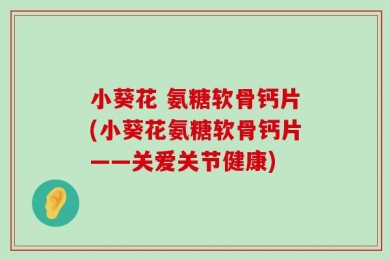 小葵花 氨糖软骨钙片(小葵花氨糖软骨钙片——关爱关节健康)