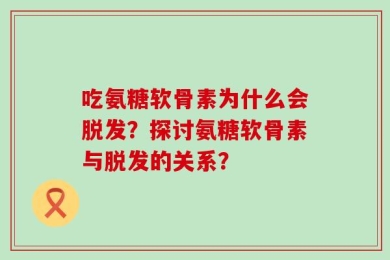 吃氨糖软骨素为什么会脱发？探讨氨糖软骨素与脱发的关系？