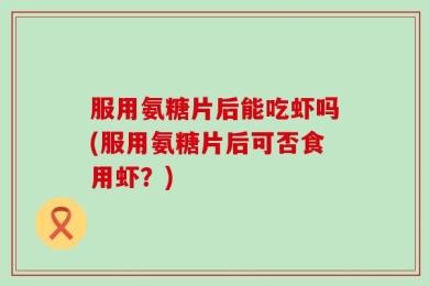 服用氨糖片后能吃虾吗(服用氨糖片后可否食用虾？)