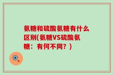 氨糖和硫酸氨糖有什么区别(氨糖VS硫酸氨糖：有何不同？)