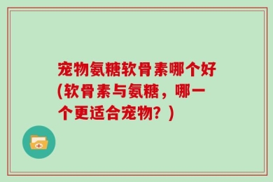 宠物氨糖软骨素哪个好(软骨素与氨糖，哪一个更适合宠物？)