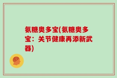 氨糖奥多宝(氨糖奥多宝：关节健康再添新武器)