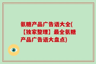氨糖产品广告语大全(【独家整理】最全氨糖产品广告语大盘点)