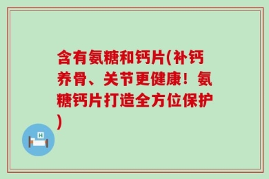 含有氨糖和钙片(补钙养骨、关节更健康！氨糖钙片打造全方位保护)