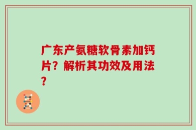 广东产氨糖软骨素加钙片？解析其功效及用法？