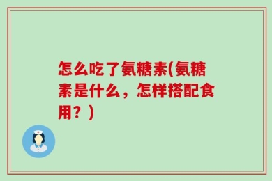 怎么吃了氨糖素(氨糖素是什么，怎样搭配食用？)