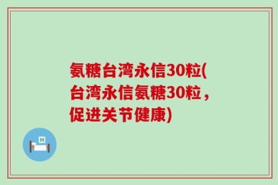 氨糖台湾永信30粒(台湾永信氨糖30粒，促进关节健康)