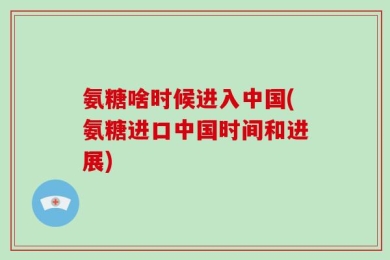 氨糖啥时候进入中国(氨糖进口中国时间和进展)