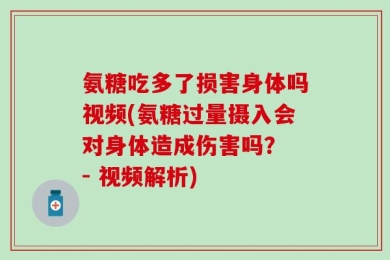 氨糖吃多了损害身体吗视频(氨糖过量摄入会对身体造成伤害吗？ - 视频解析)