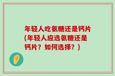 年轻人吃氨糖还是钙片(年轻人应选氨糖还是钙片？如何选择？)