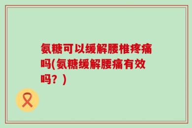 氨糖可以缓解腰椎疼痛吗(氨糖缓解腰痛有效吗？)