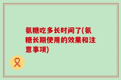 氨糖吃多长时间了(氨糖长期使用的效果和注意事项)