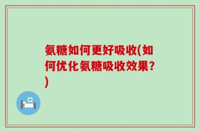 氨糖如何更好吸收(如何优化氨糖吸收效果？)
