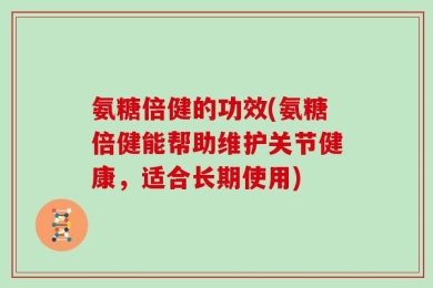 氨糖倍健的功效(氨糖倍健能帮助维护关节健康，适合长期使用)