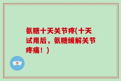 氨糖十天关节疼(十天试用后，氨糖缓解关节疼痛！)