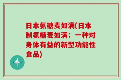 日本氨糖麦如满(日本制氨糖麦如满：一种对身体有益的新型功能性食品)