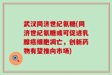 武汉同济世纪氨糖(同济世纪氨糖或可促进乳腺癌细胞凋亡，创新药物有望推向市场)
