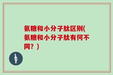 氨糖和小分子肽区别(氨糖和小分子肽有何不同？)