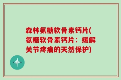 森林氨糖软骨素钙片(氨糖软骨素钙片：缓解关节疼痛的天然保护)