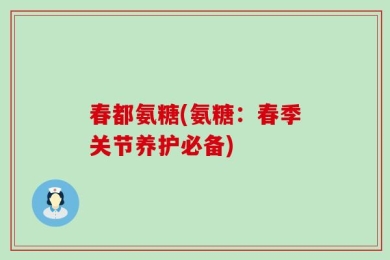 春都氨糖(氨糖：春季关节养护必备)