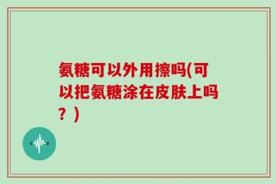 氨糖可以外用擦吗(可以把氨糖涂在皮肤上吗？)