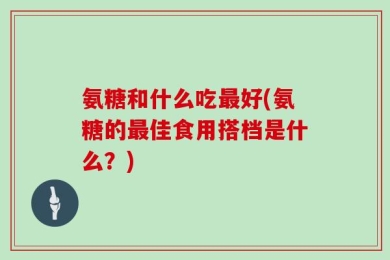 氨糖和什么吃最好(氨糖的最佳食用搭档是什么？)