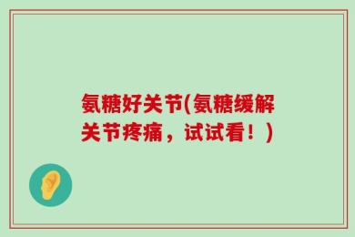 氨糖好关节(氨糖缓解关节疼痛，试试看！)