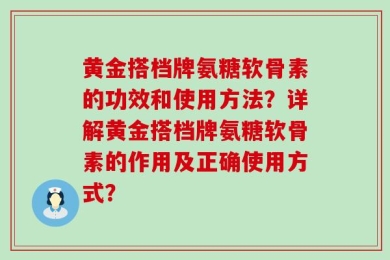 黄金搭档牌氨糖软骨素的功效和使用方法？详解黄金搭档牌氨糖软骨素的作用及正确使用方式？