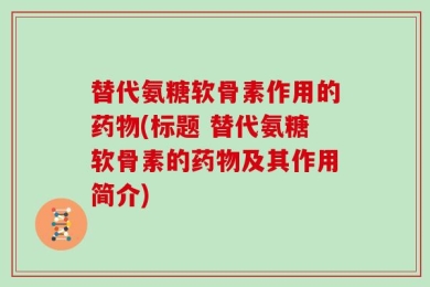 替代氨糖软骨素作用的药物(标题 替代氨糖软骨素的药物及其作用简介)