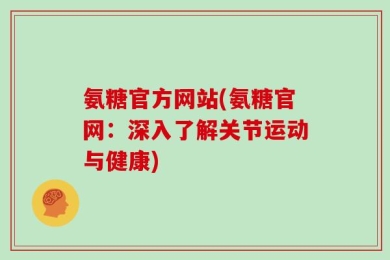氨糖官方网站(氨糖官网：深入了解关节运动与健康)