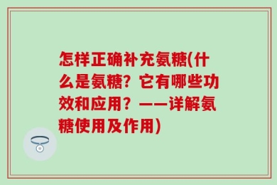 怎样正确补充氨糖(什么是氨糖？它有哪些功效和应用？——详解氨糖使用及作用)