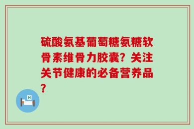 硫酸氨基葡萄糖氨糖软骨素维骨力胶囊？关注关节健康的必备营养品？