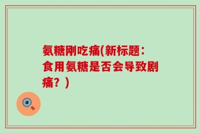 氨糖刚吃痛(新标题：食用氨糖是否会导致剧痛？)