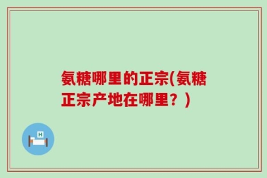氨糖哪里的正宗(氨糖正宗产地在哪里？)