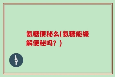 氨糖便秘么(氨糖能缓解便秘吗？)
