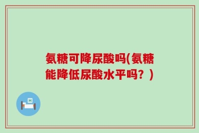 氨糖可降尿酸吗(氨糖能降低尿酸水平吗？)