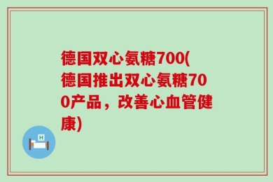 德国双心氨糖700(德国推出双心氨糖700产品，改善心血管健康)