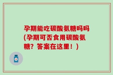 孕期能吃碳酸氨糖吗吗(孕期可否食用碳酸氨糖？答案在这里！)