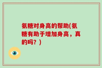 氨糖对身高的帮助(氨糖有助于增加身高，真的吗？)