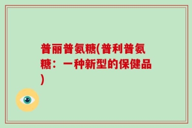 普丽普氨糖(普利普氨糖：一种新型的保健品)