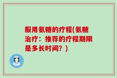 服用氨糖的疗程(氨糖治疗：推荐的疗程期限是多长时间？)