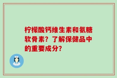 柠檬酸钙维生素和氨糖软骨素？了解保健品中的重要成分？