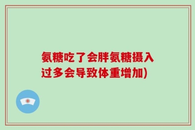 氨糖吃了会胖氨糖摄入过多会导致体重增加)