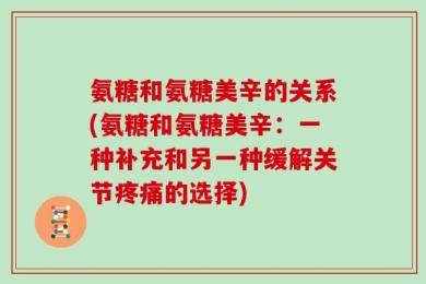 氨糖和氨糖美辛的关系(氨糖和氨糖美辛：一种补充和另一种缓解关节疼痛的选择)