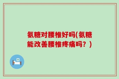 氨糖对腰椎好吗(氨糖能改善腰椎疼痛吗？)