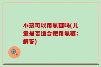 小孩可以用氨糖吗(儿童是否适合使用氨糖：解答)