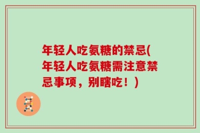 年轻人吃氨糖的禁忌(年轻人吃氨糖需注意禁忌事项，别瞎吃！)