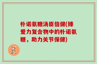 朴诺氨糖汤臣倍健(臻爱力复合物中的朴诺氨糖，助力关节保健)