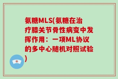氨糖MLS(氨糖在治疗膝关节骨性病变中发挥作用：一项ML协议的多中心随机对照试验)