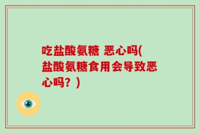 吃盐酸氨糖 恶心吗(盐酸氨糖食用会导致恶心吗？)